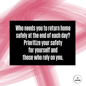 Who needs you to return home safely at the end of each day? Prioritize your safety for yourself and those who rely on you.