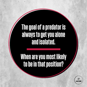 The goal of a predator is always to get you alone and isolated. When are you most likely to be in that position?